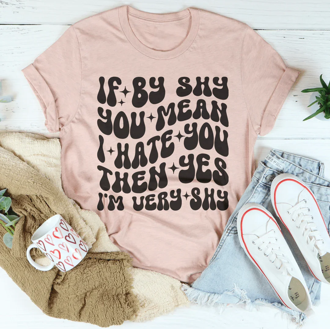 If By Shy You Mean I Hate You Then Yes I'm Very Shy Tee