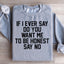 If I Ever Say Do You Want Me To Be Honest Say No Sweatshirt