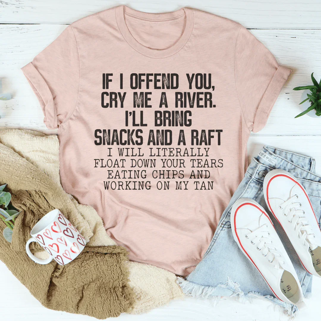 Si te ofendo, llora un río y te traeré bocadillos y una camiseta de balsa.