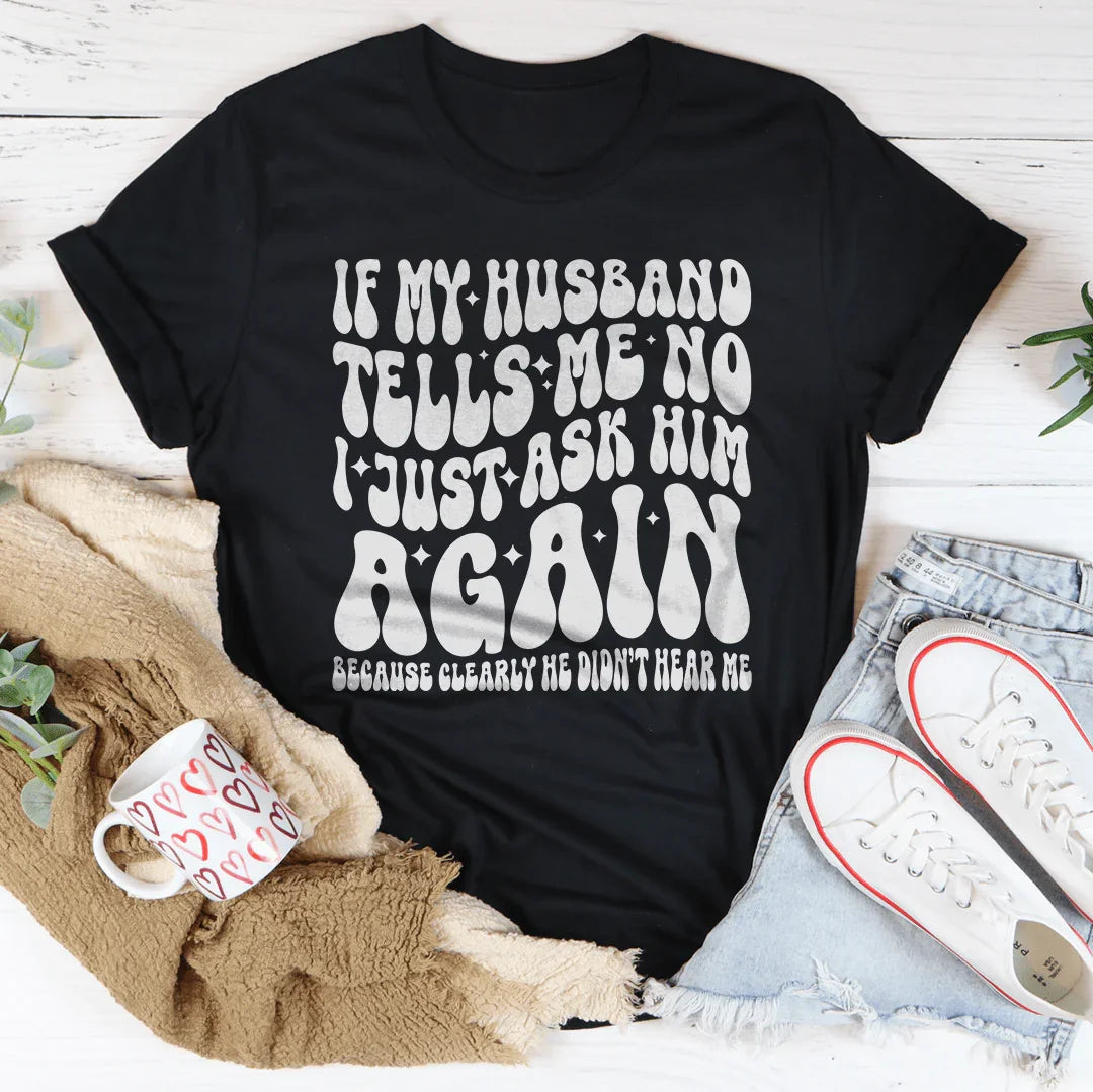 If My Husband Tells Me No, I Just Ask Him Again Tee