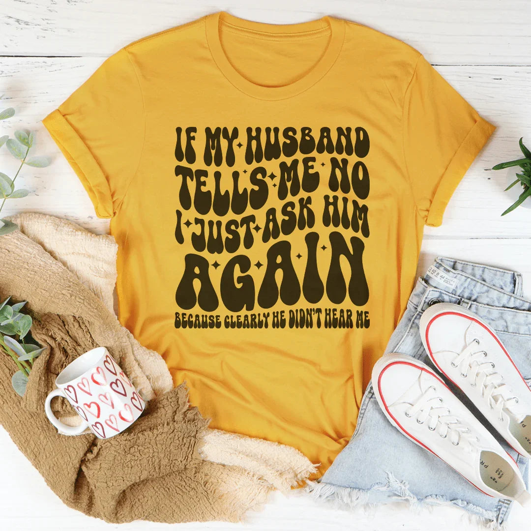 If My Husband Tells Me No, I Just Ask Him Again Tee
