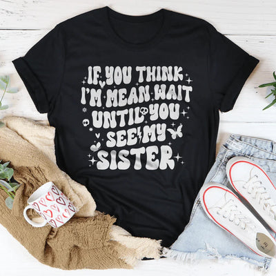 If You Think I’m Mean Wait Until You See My Sister Tee