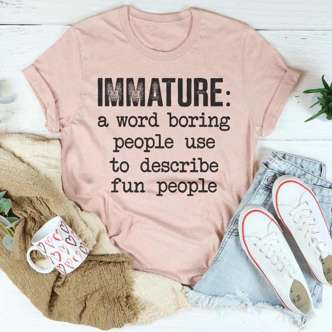 Immature: A Word Boring People Use To Describe Fun People Tee