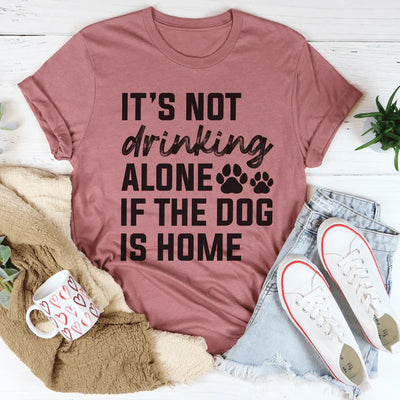 It's Not Drinking Alone If The Dog Is Home Tee