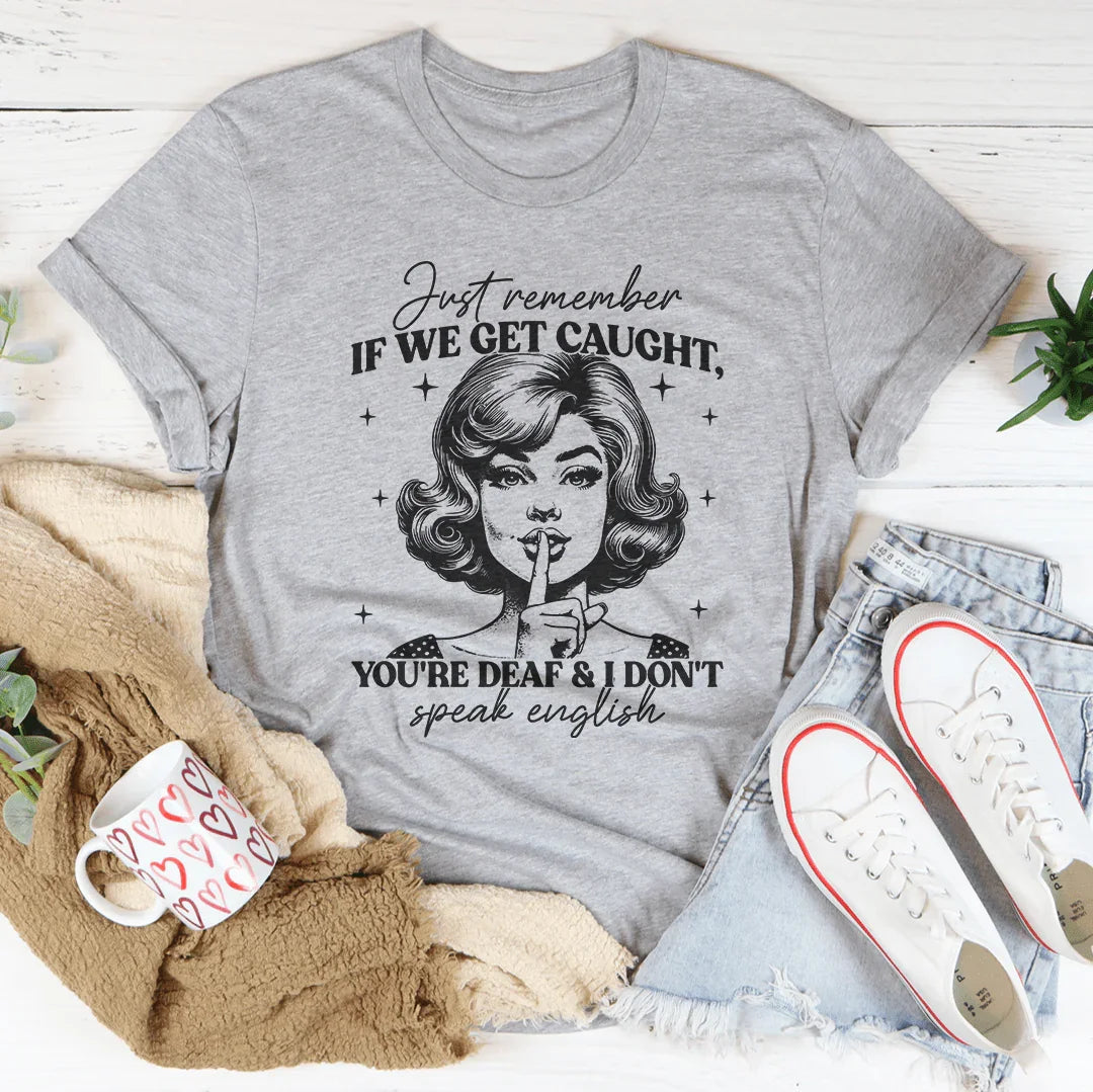 Just Remember If We Get Caught You're Deaf Tee