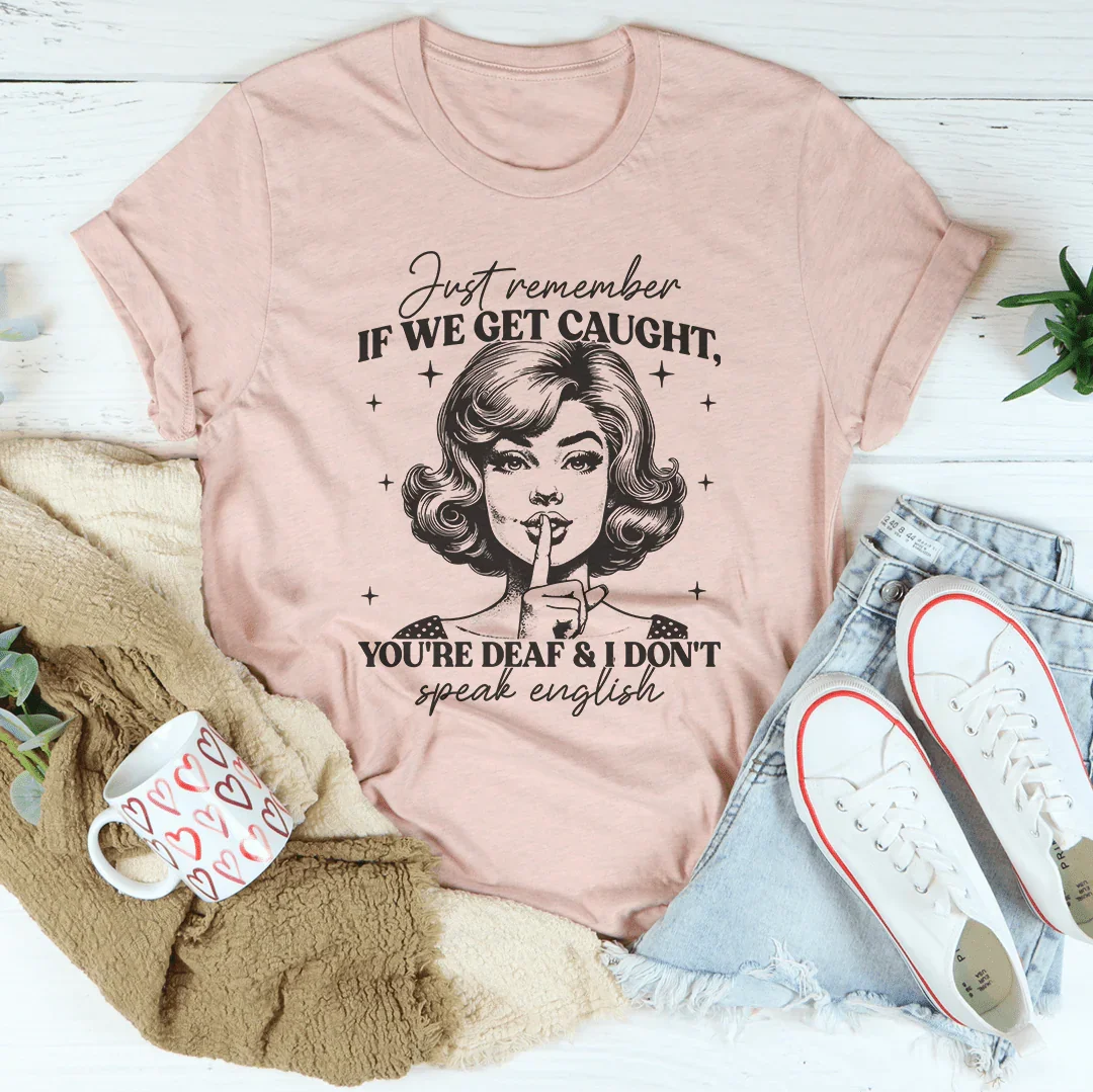 Just Remember If We Get Caught You're Deaf Tee