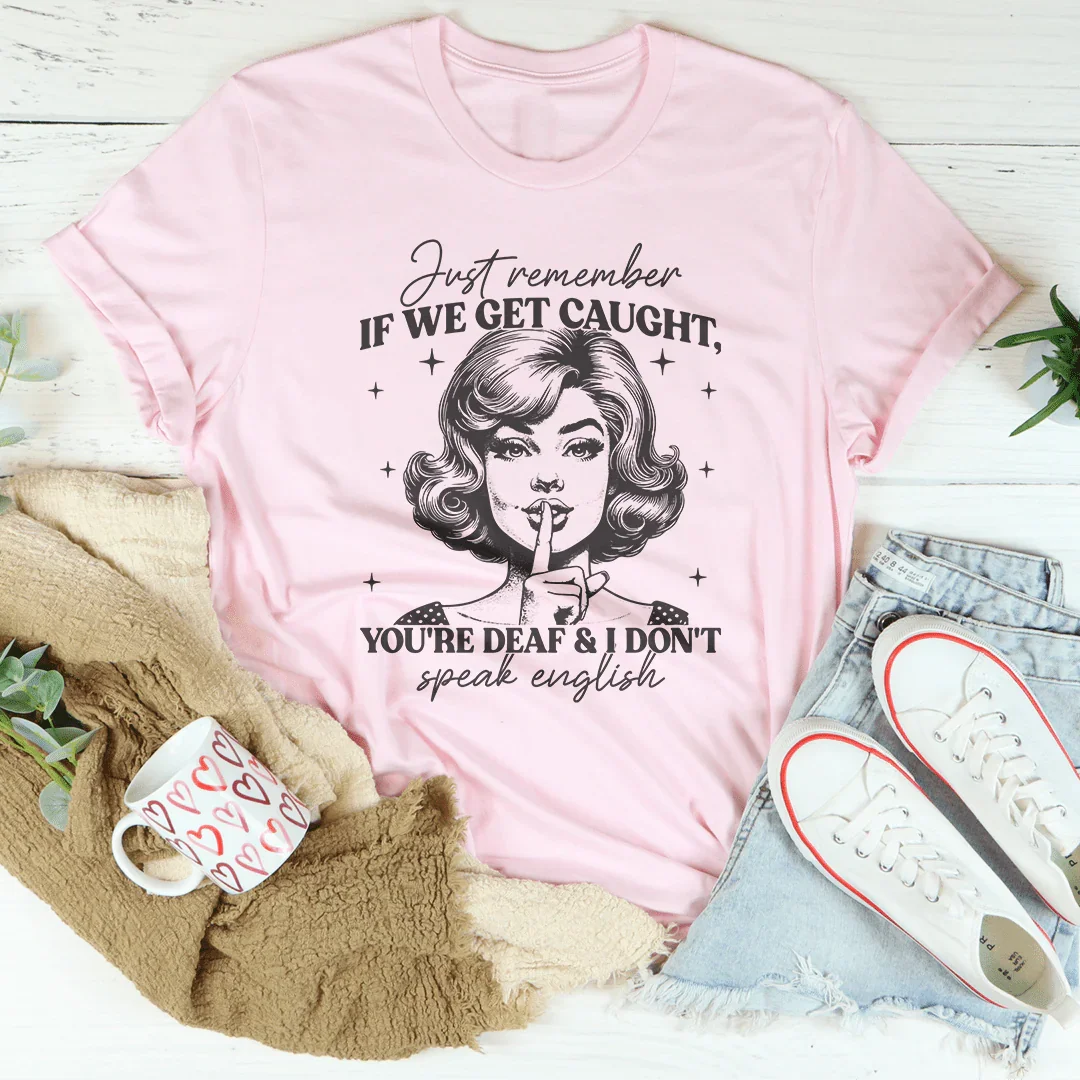 Just Remember If We Get Caught You're Deaf Tee