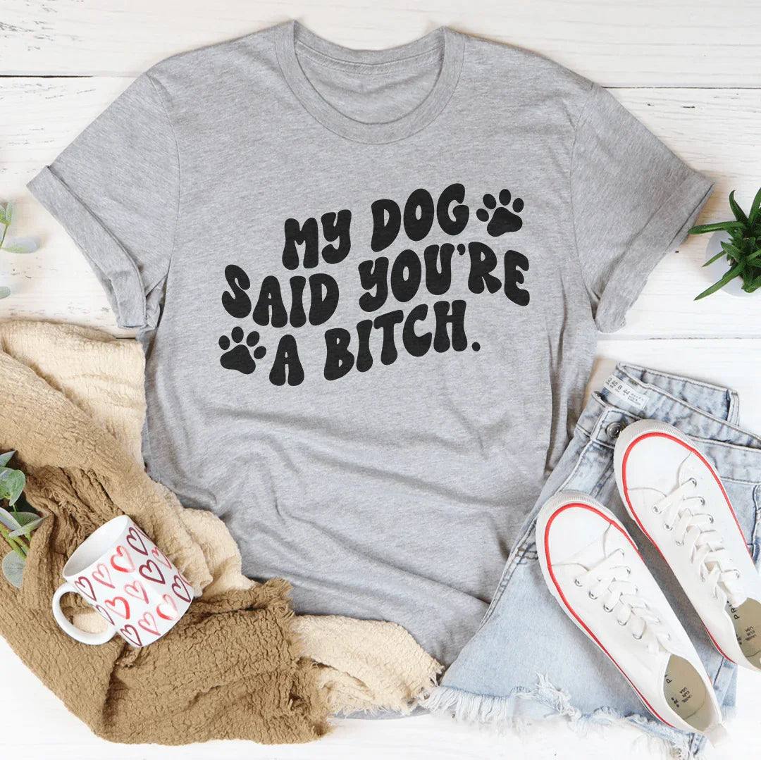 My Dog Said You're A B-tch T-Shirt