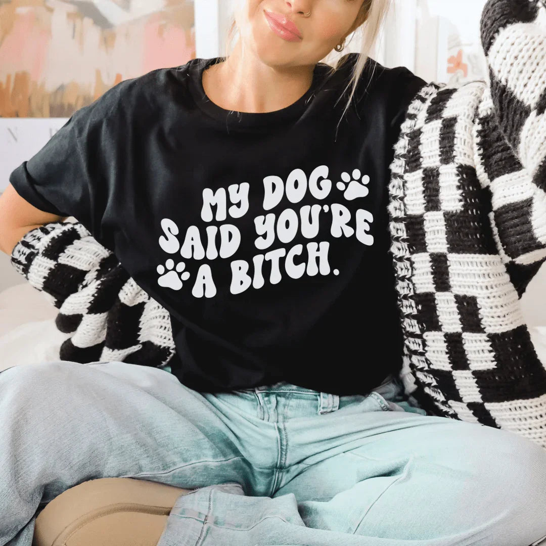 My Dog Said You're A B-tch T-Shirt