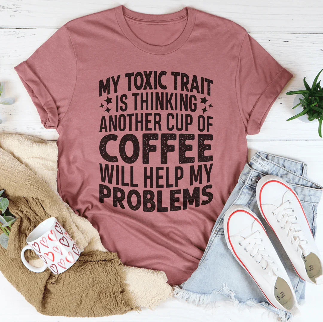 My Toxic Trait Is Thinking Another Cup Of Coffee Tee