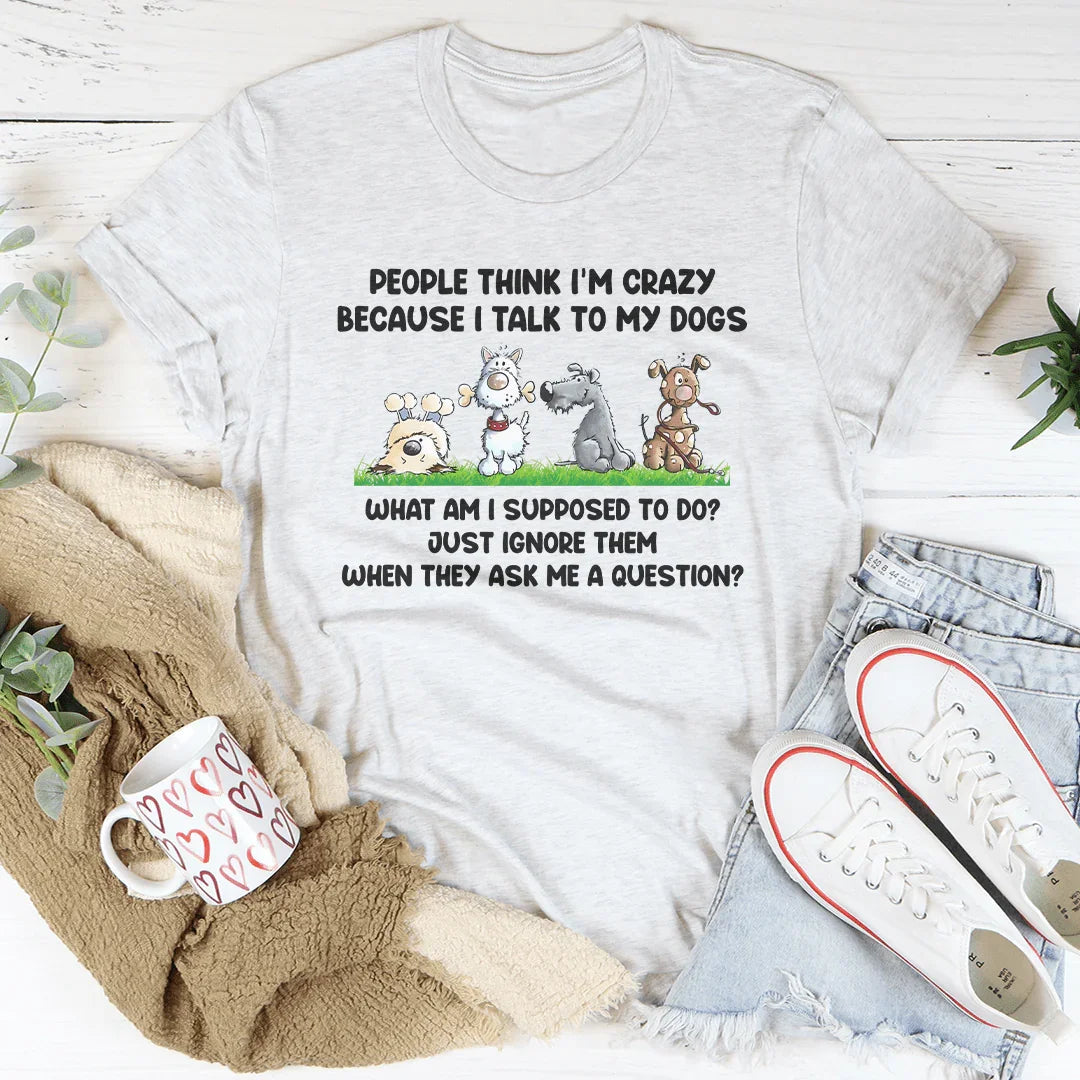 People Think I'm Crazy Because I Talk to My Dogs Tee