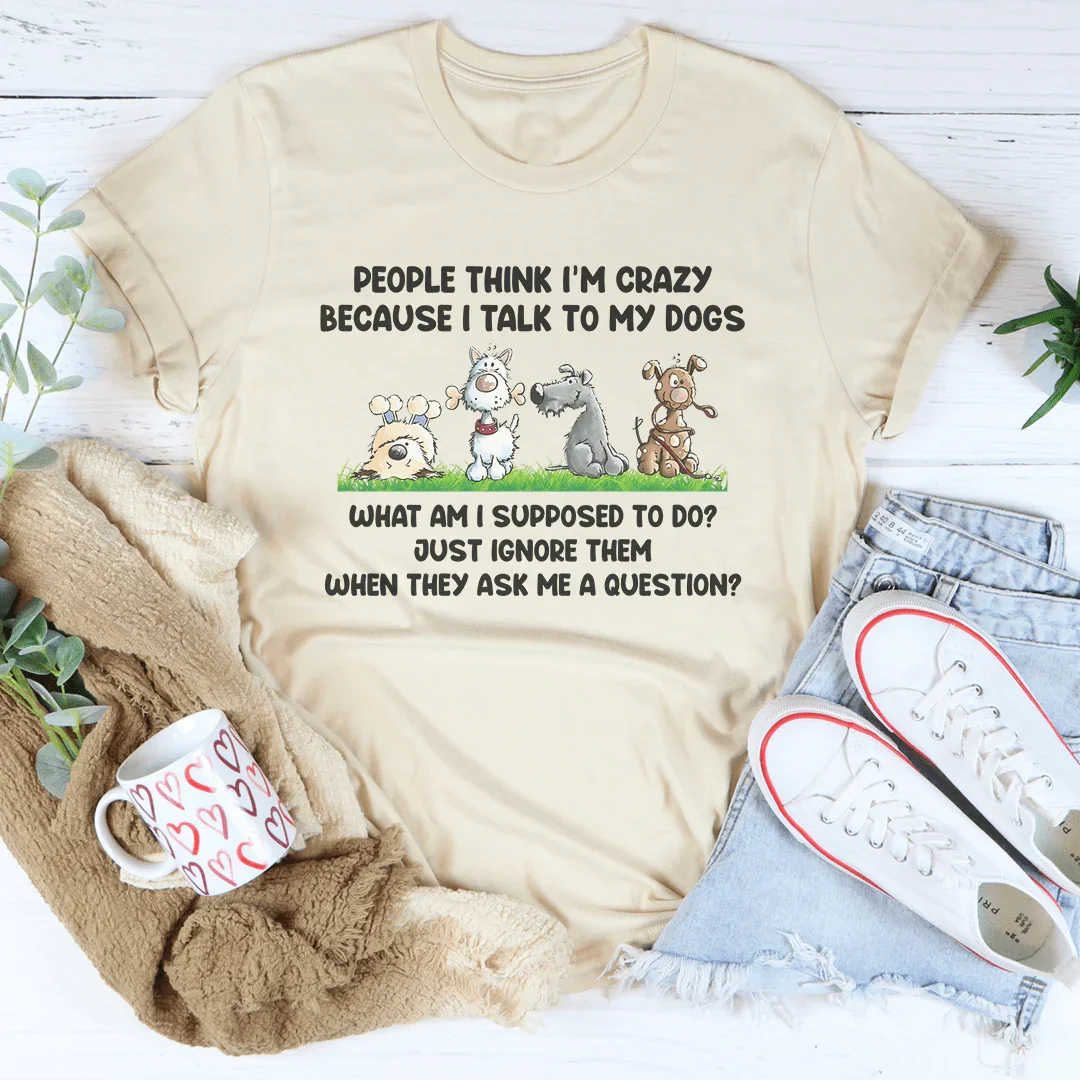 People Think I'm Crazy Because I Talk to My Dogs Tee