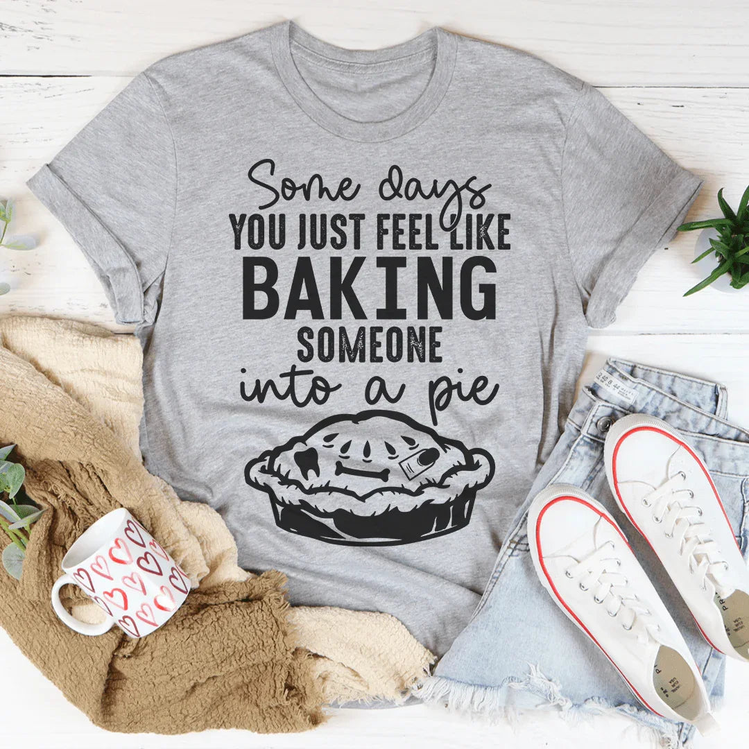 Some Days You Just Feel Like Baking Someone Into A Pie Tee - Korvel