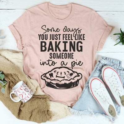 Some Days You Just Feel Like Baking Someone Into A Pie Tee - Korvel
