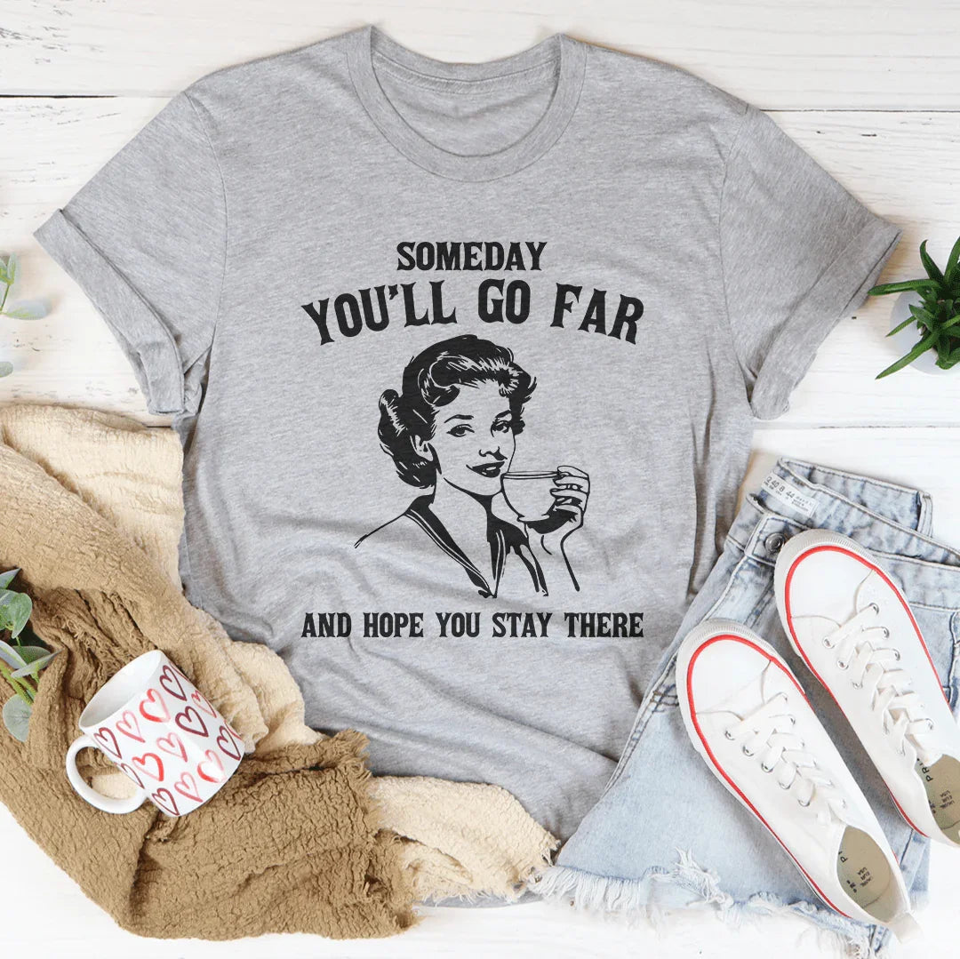 Un jour, tu iras loin et j'espère que tu y resteras T-shirt