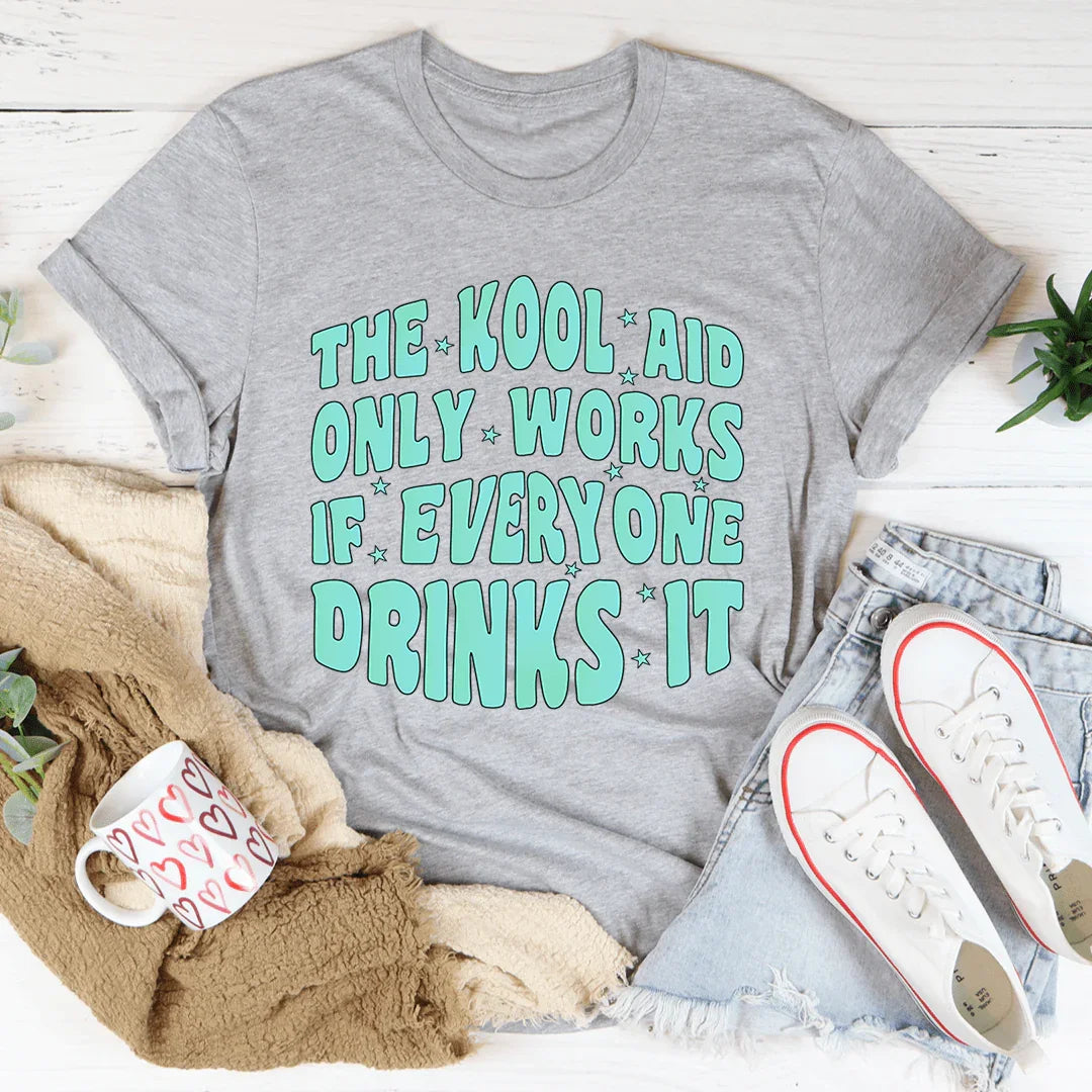The Kool Aid Only Works If Everyone Drinks It Tee