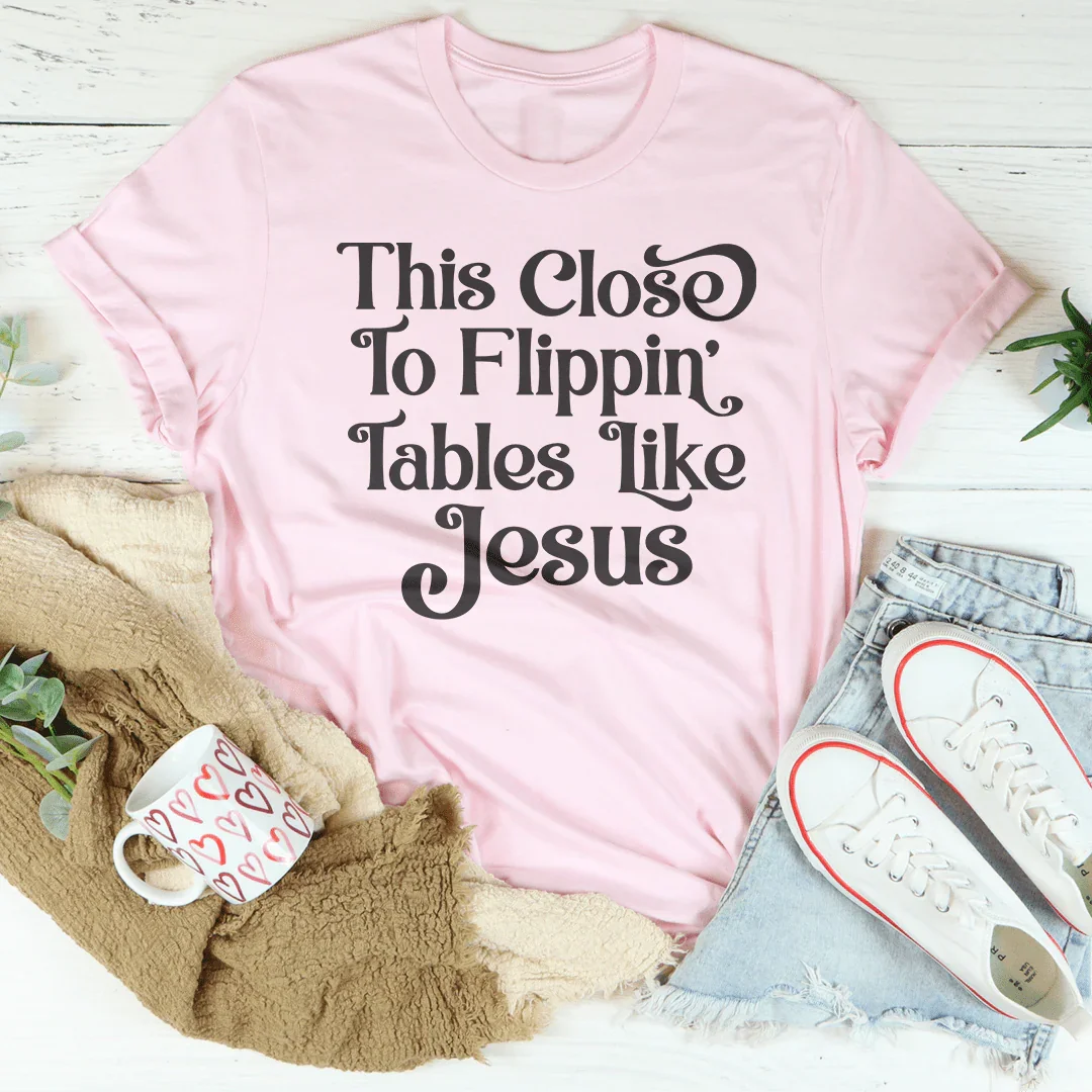 This Close to Flippin' Tables Like Jesus Tee