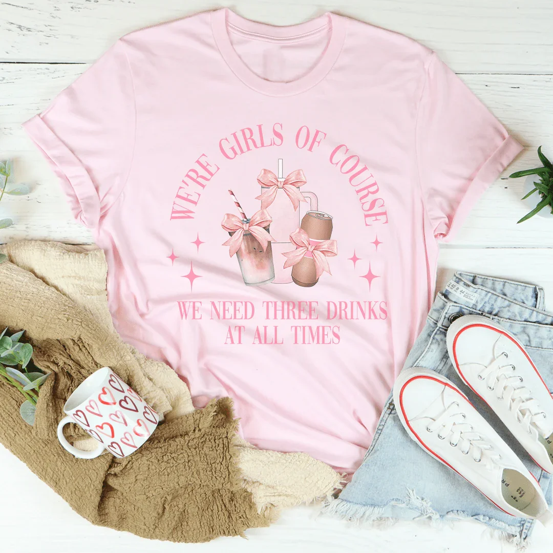 We’re Girls Of Course We Need Three Drinks Tee