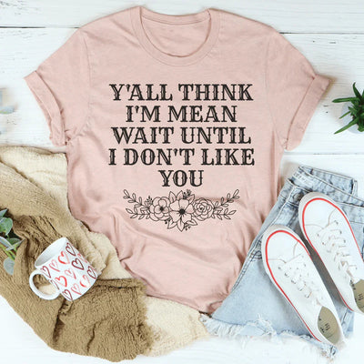 Y'All Think I'm Mean Wait Until I Don't Like You Tee